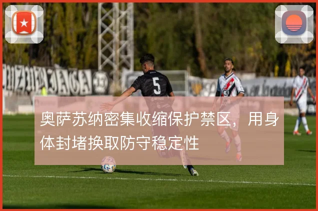 奥萨苏纳密集收缩保护禁区，用身体封堵换取防守稳定性