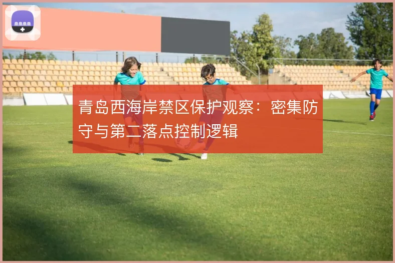青岛西海岸禁区保护观察：密集防守与第二落点控制逻辑