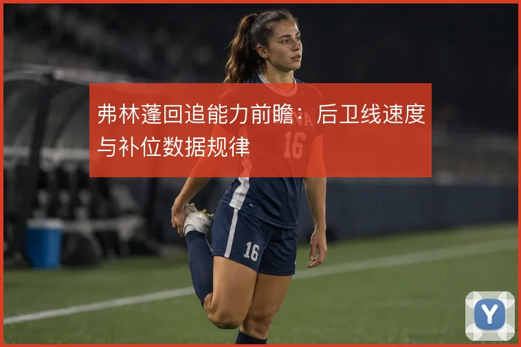 弗林蓬回追能力前瞻:后卫线速度与补位数据规律