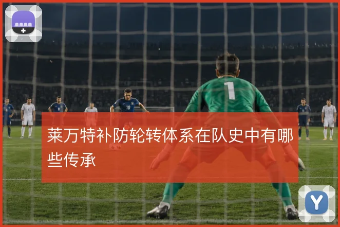 莱万特补防轮转体系在队史中有哪些传承
