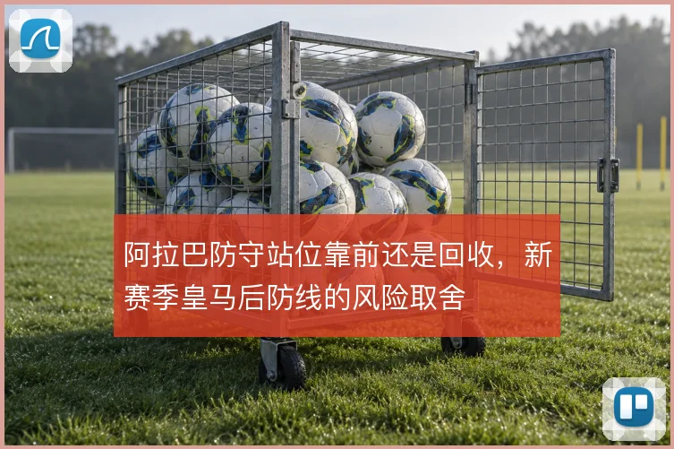 阿拉巴防守站位靠前还是回收,新赛季皇马后防线的风险取舍