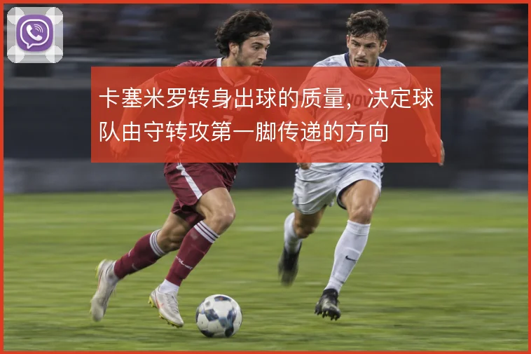 卡塞米罗转身出球的质量，决定球队由守转攻第一脚传递的方向