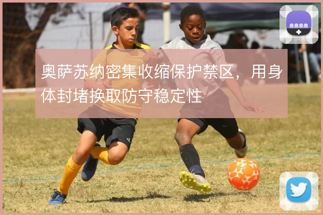 奥萨苏纳密集收缩保护禁区，用身体封堵换取防守稳定性