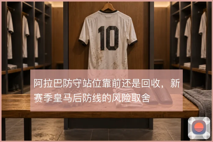 阿拉巴防守站位靠前还是回收,新赛季皇马后防线的风险取舍
