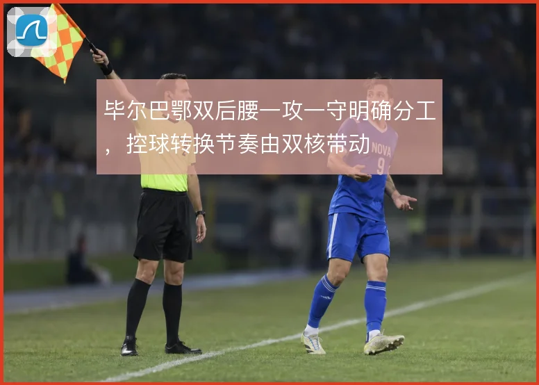 毕尔巴鄂双后腰一攻一守明确分工，控球转换节奏由双核带动