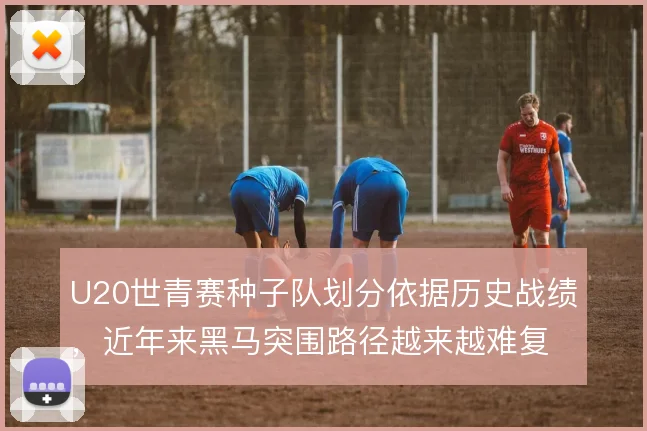 U20世青赛种子队划分依据历史战绩,近年来黑马突围路径越来越难复制