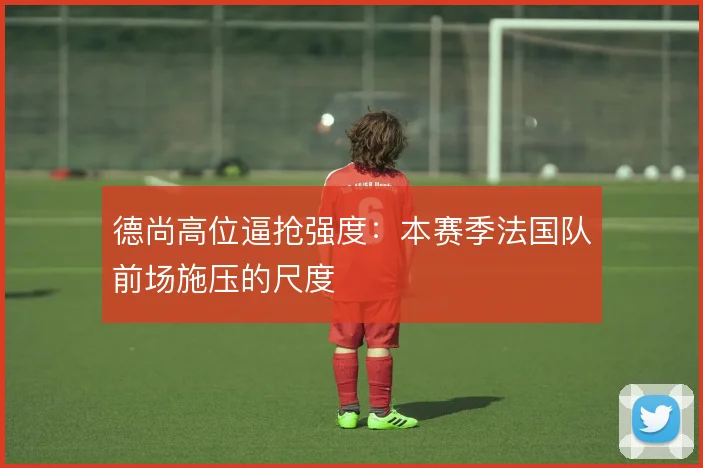 德尚高位逼抢强度：本赛季法国队前场施压的尺度