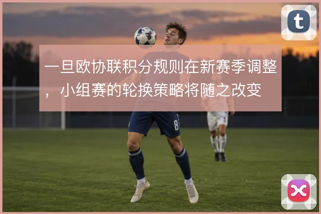 一旦欧协联积分规则在新赛季调整,小组赛的轮换策略将随之改变