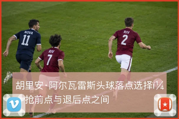 胡里安·阿尔瓦雷斯头球落点选择,抢前点与退后点之间