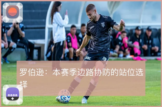 罗伯逊：本赛季边路协防的站位选择