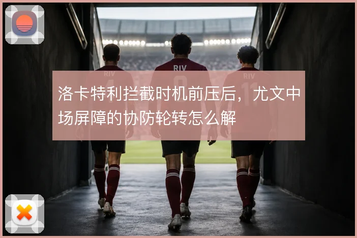 洛卡特利拦截时机前压后，尤文中场屏障的协防轮转怎么解