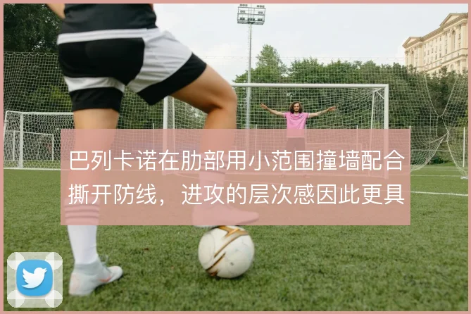 巴列卡诺在肋部用小范围撞墙配合撕开防线，进攻的层次感因此更具威胁
