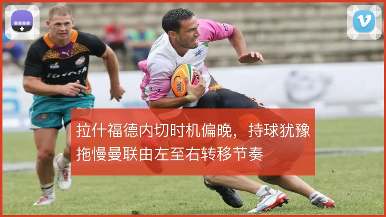 拉什福德内切时机偏晚,持球犹豫拖慢曼联由左至右转移节奏