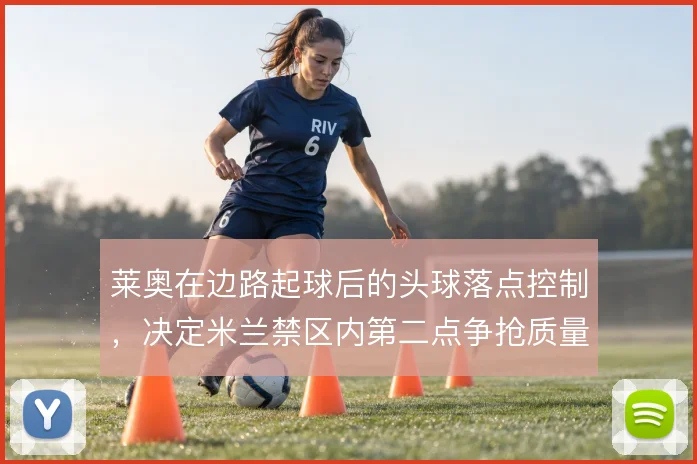 莱奥在边路起球后的头球落点控制,决定米兰禁区内第二点争抢质量