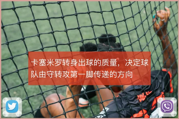 卡塞米罗转身出球的质量,决定球队由守转攻第一脚传递的方向