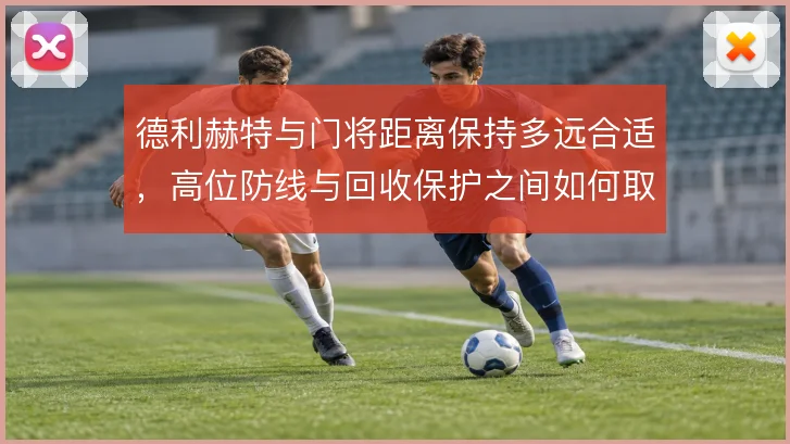德利赫特与门将距离保持多远合适,高位防线与回收保护之间如何取舍