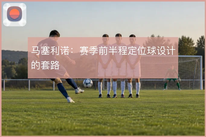 马塞利诺:赛季前半程定位球设计的套路