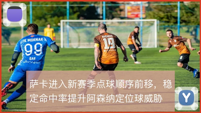 萨卡进入新赛季点球顺序前移，稳定命中率提升阿森纳定位球威胁