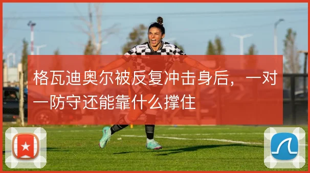 格瓦迪奥尔被反复冲击身后,一对一防守还能靠什么撑住