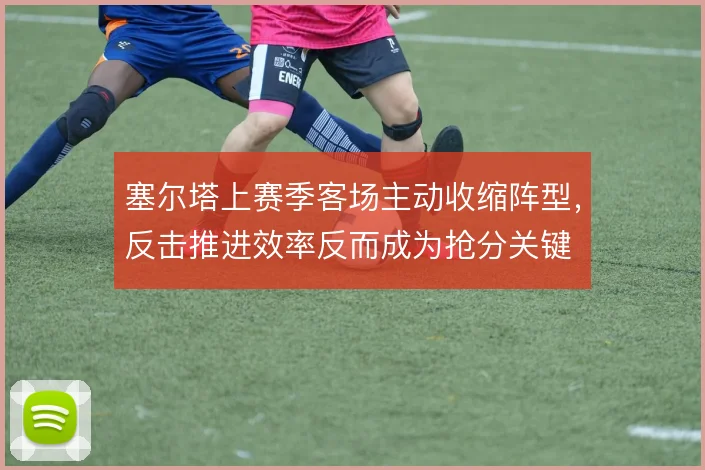 塞尔塔上赛季客场主动收缩阵型，反击推进效率反而成为抢分关键