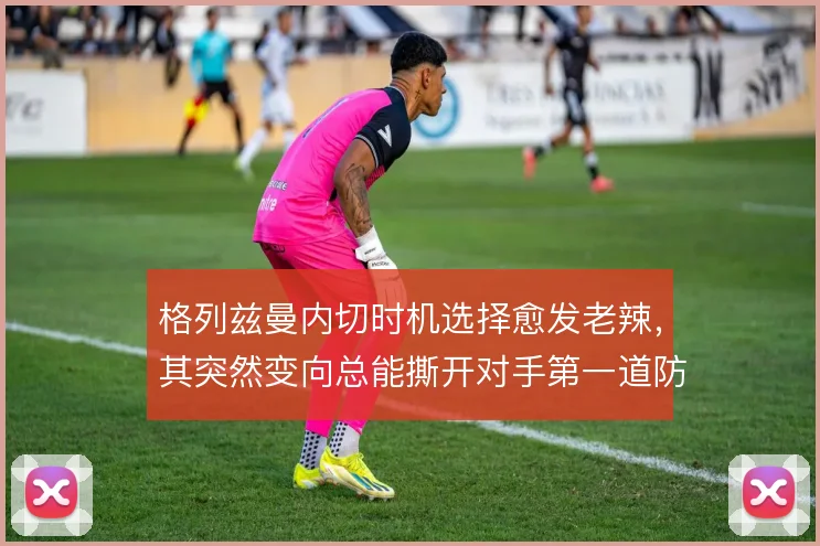 格列兹曼内切时机选择愈发老辣，其突然变向总能撕开对手第一道防线